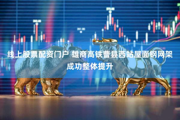 线上股票配资门户 雄商高铁曹县西站屋面钢网架成功整体提升