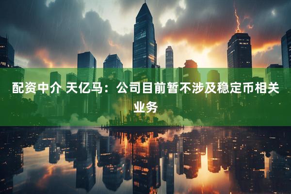 配资中介 天亿马：公司目前暂不涉及稳定币相关业务