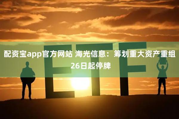 配资宝app官方网站 海光信息：筹划重大资产重组 26日起停牌