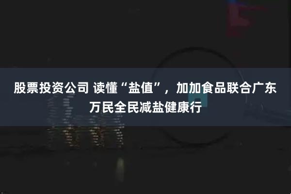 股票投资公司 读懂“盐值”，加加食品联合广东万民全民减盐健康行