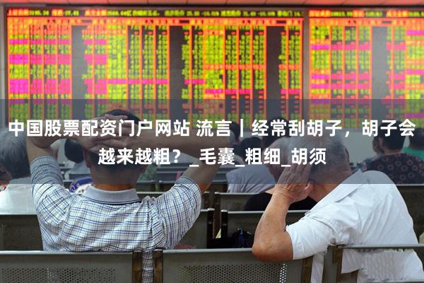 中国股票配资门户网站 流言｜经常刮胡子，胡子会越来越粗？_毛囊_粗细_胡须