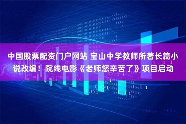 中国股票配资门户网站 宝山中学教师所著长篇小说改编！院线电影《老师您辛苦了》项目启动
