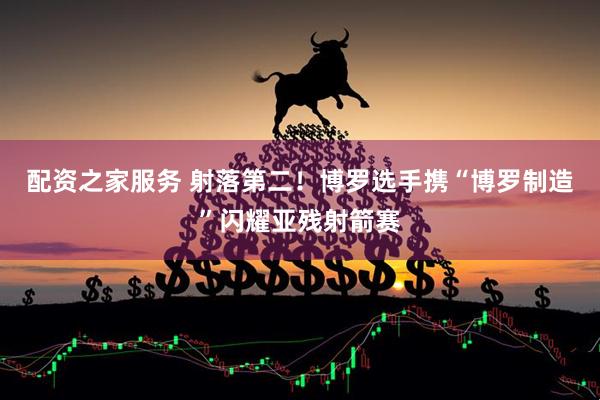 配资之家服务 射落第二！博罗选手携“博罗制造”闪耀亚残射箭赛