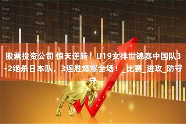 股票投资公司 惊天逆转！U19女排世锦赛中国队3-2绝杀日本队，3连胜燃爆全场！_比赛_进攻_防守