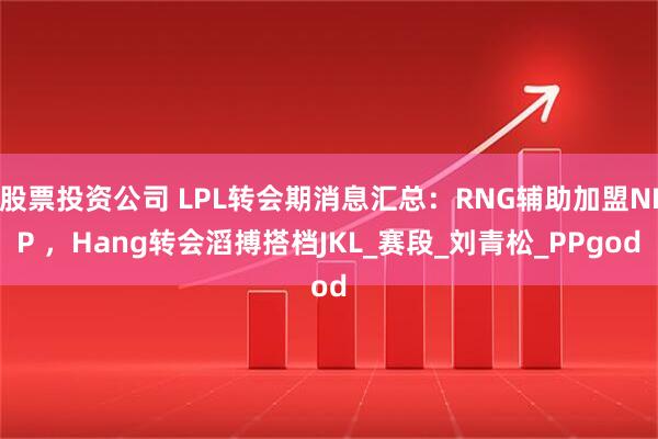 股票投资公司 LPL转会期消息汇总：RNG辅助加盟NIP ，Hang转会滔搏搭档JKL_赛段_刘青松_PPgod