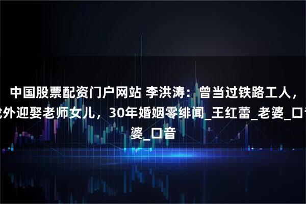中国股票配资门户网站 李洪涛：曾当过铁路工人，戏外迎娶老师女儿，30年婚姻零绯闻_王红蕾_老婆_口音