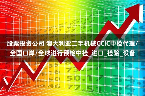 股票投资公司 澳大利亚二手机械CCIC中检代理/全国口岸/全球进行预检中检_进口_检验_设备