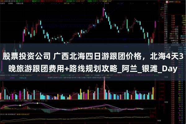 股票投资公司 广西北海四日游跟团价格，北海4天3晚旅游跟团费用+路线规划攻略_阿兰_银滩_Day