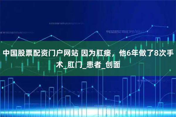 中国股票配资门户网站 因为肛瘘，他6年做了8次手术_肛门_患者_创面