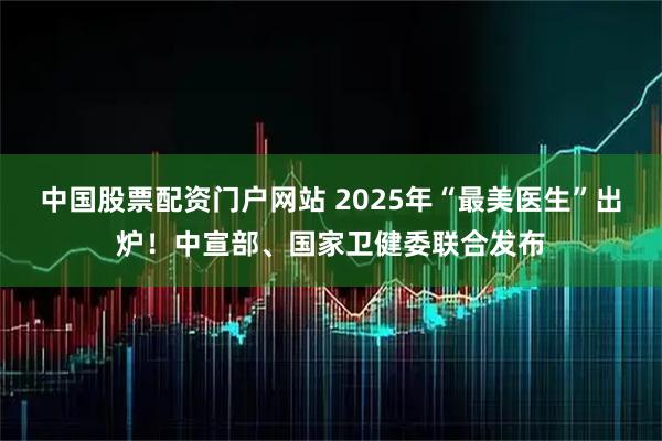 中国股票配资门户网站 2025年“最美医生”出炉！中宣部、国家卫健委联合发布