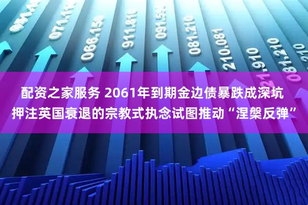 配资之家服务 2061年到期金边债暴跌成深坑 押注英国衰退的宗教式执念试图推动“涅槃反弹”