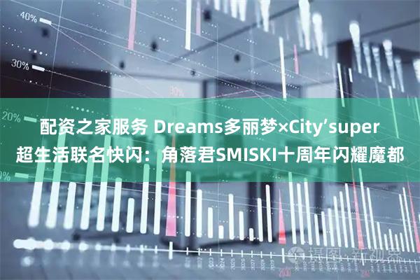 配资之家服务 Dreams多丽梦×City’super超生活联名快闪：角落君SMISKI十周年闪耀魔都