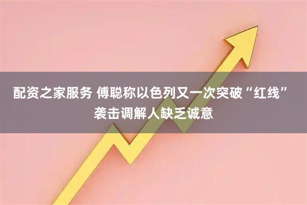 配资之家服务 傅聪称以色列又一次突破“红线” 袭击调解人缺乏诚意