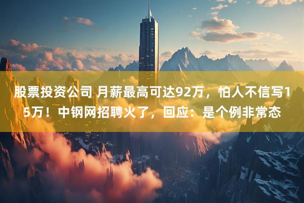 股票投资公司 月薪最高可达92万，怕人不信写15万！中钢网招聘火了，回应：是个例非常态