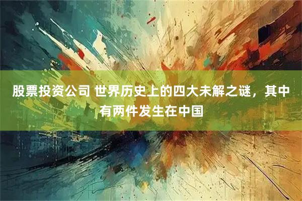 股票投资公司 世界历史上的四大未解之谜，其中有两件发生在中国