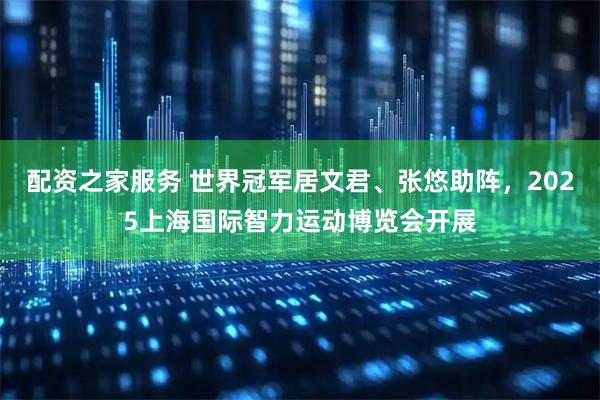 配资之家服务 世界冠军居文君、张悠助阵，2025上海国际智力运动博览会开展