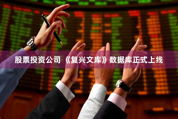股票投资公司 《复兴文库》数据库正式上线