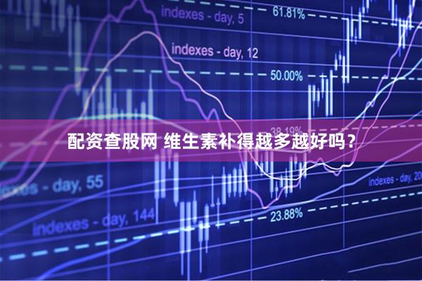 配资查股网 维生素补得越多越好吗？