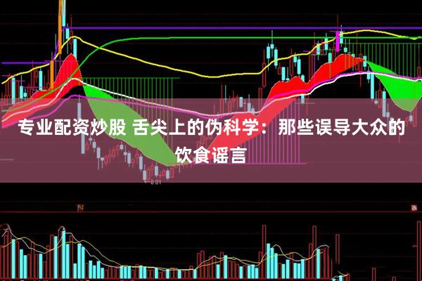 专业配资炒股 舌尖上的伪科学：那些误导大众的饮食谣言