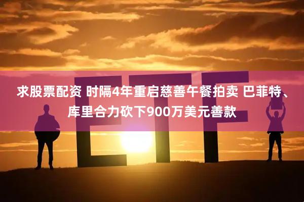 求股票配资 时隔4年重启慈善午餐拍卖 巴菲特、库里合力砍下900万美元善款